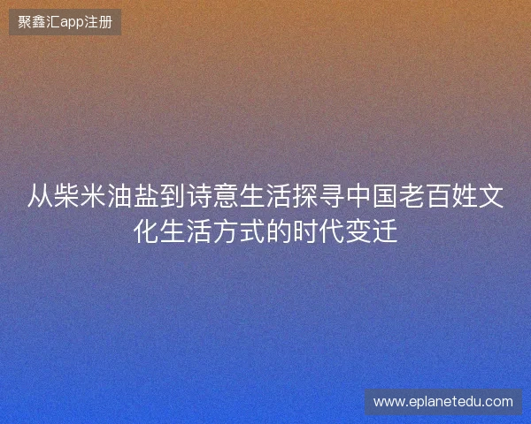 从柴米油盐到诗意生活探寻中国老百姓文化生活方式的时代变迁