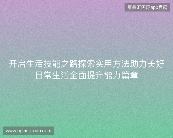 开启生活技能之路探索实用方法助力美好日常生活全面提升能力篇章 开启生活技能之路探索实用方法助力美好日常生活全面提升能力篇章