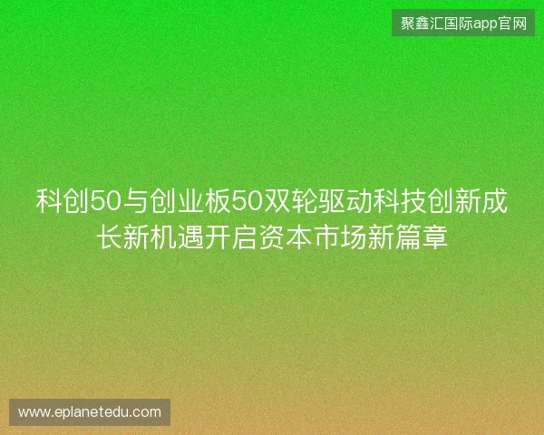 科创50与创业板50双轮驱动科技创新成长新机遇开启资本市场新篇章 科创50与创业板50双轮驱动科技创新成长新机遇开启资本市场新篇章
