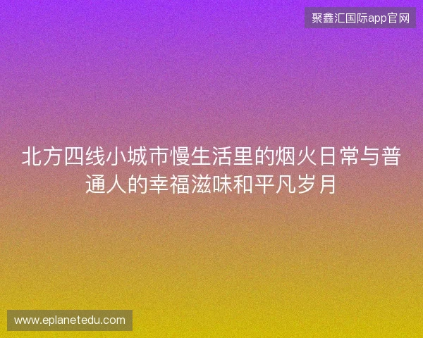 北方四线小城市慢生活里的烟火日常与普通人的幸福滋味和平凡岁月 北方四线小城市慢生活里的烟火日常与普通人的幸福滋味和平凡岁月