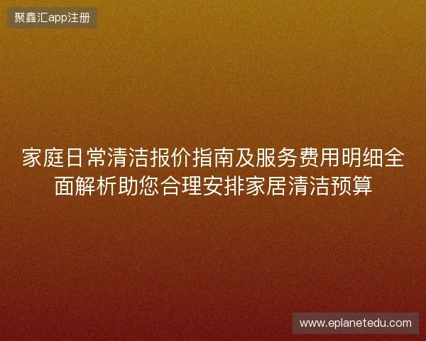 家庭日常清洁报价指南及服务费用明细全面解析助您合理安排家居清洁预算 家庭日常清洁报价指南及服务费用明细全面解析助您合理安排家居清洁预算