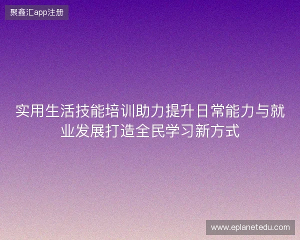 实用生活技能培训助力提升日常能力与就业发展打造全民学习新方式 实用生活技能培训助力提升日常能力与就业发展打造全民学习新方式