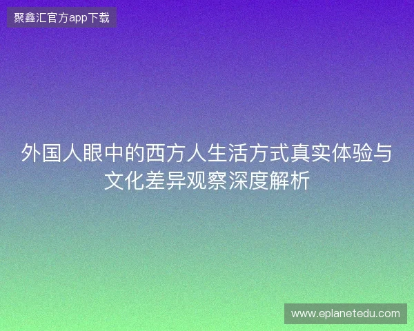 外国人眼中的西方人生活方式真实体验与文化差异观察深度解析