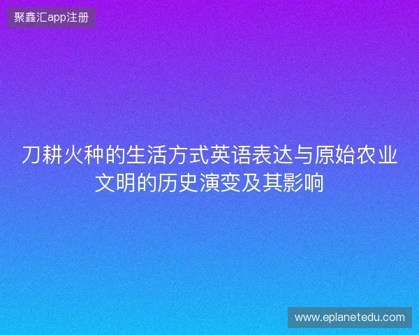 刀耕火种的生活方式英语表达与原始农业文明的历史演变及其影响 刀耕火种的生活方式英语表达与原始农业文明的历史演变及其影响
